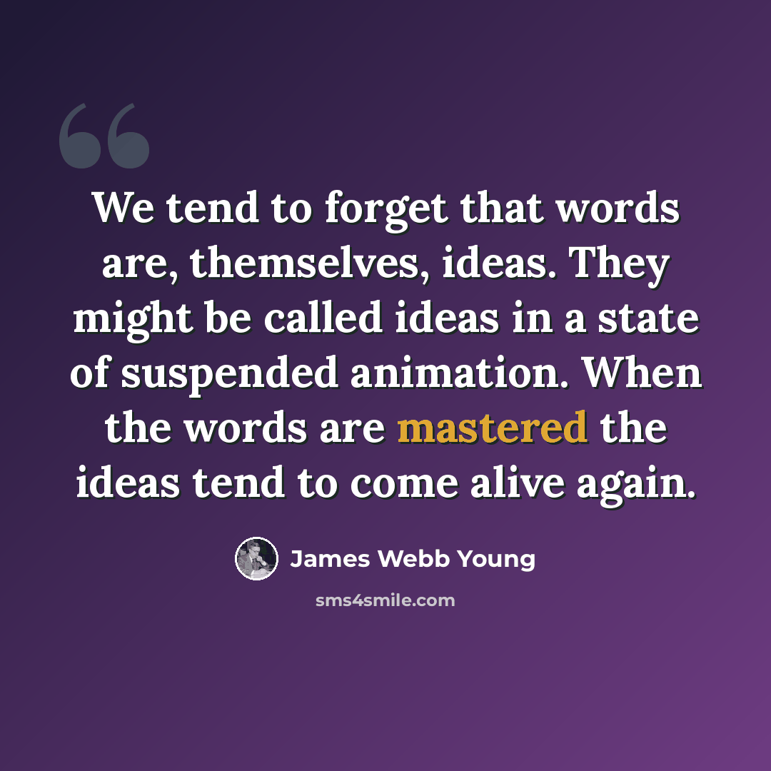 “We tend to forget that words are, themselves, ideas. They might be called ideas in a state of suspended animation. When the words are mastered the ideas tend to come alive again.” quote by James Webb Young