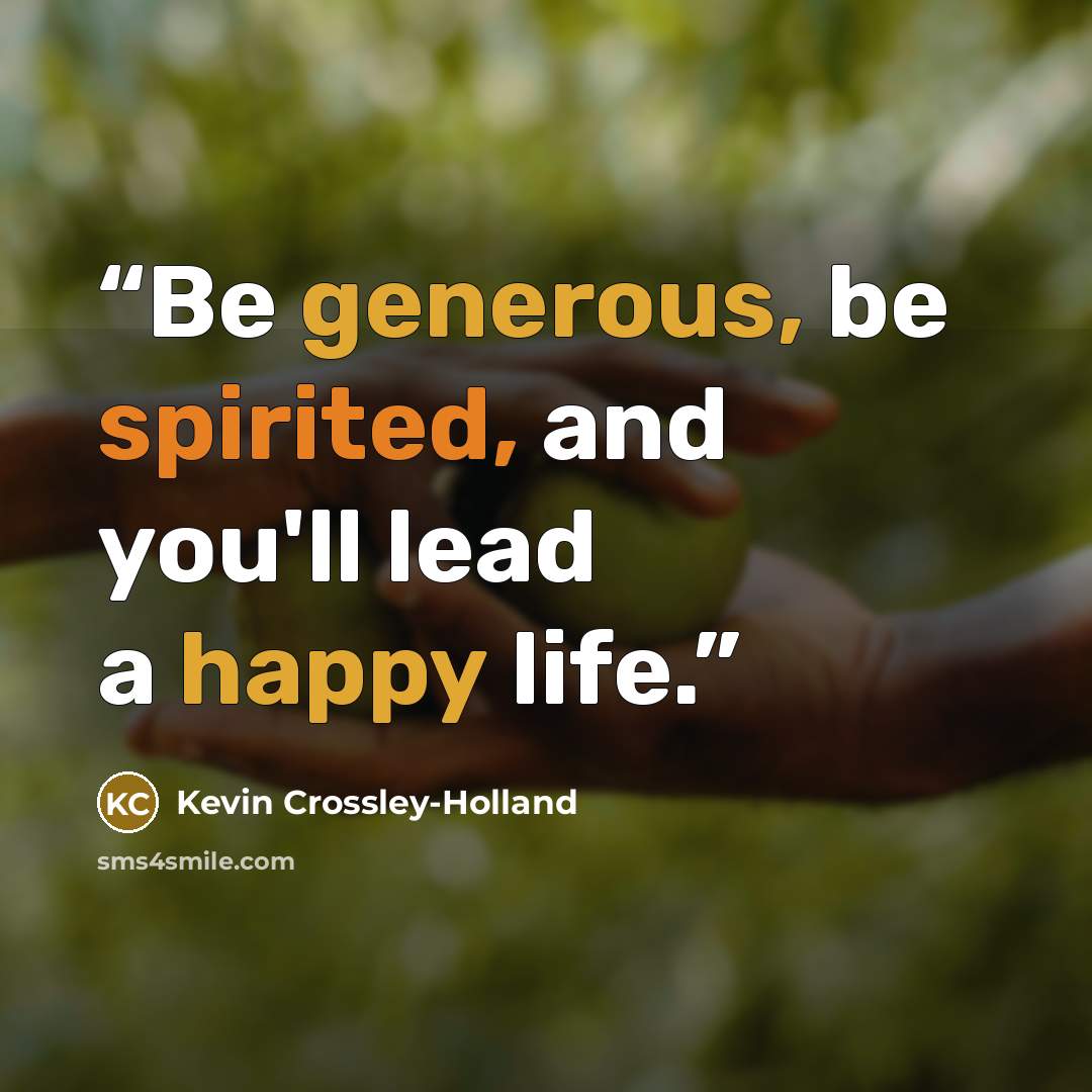 “Be generous, be spirited, and you'll lead a happy life.” quote by Kevin Crossley-Holland