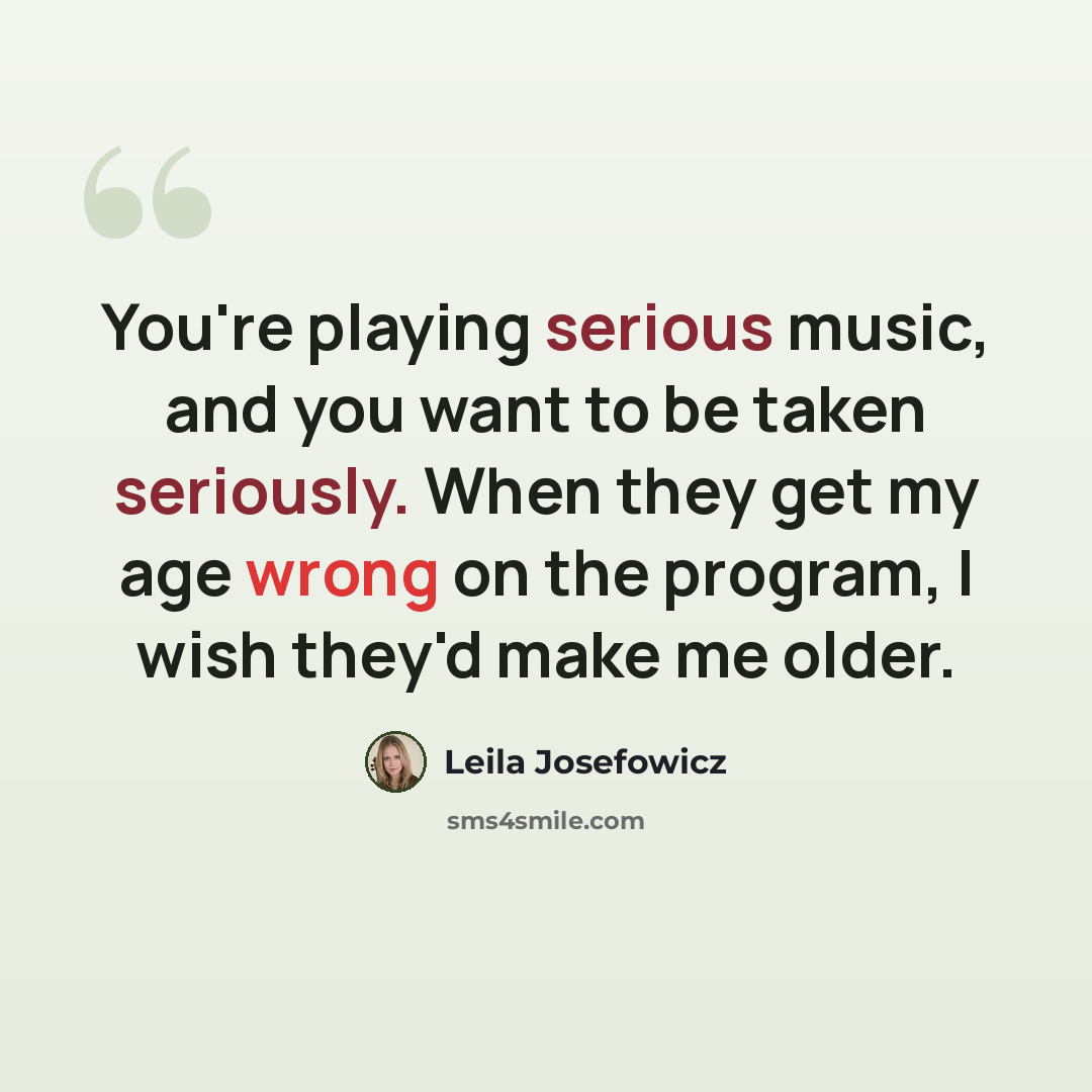 “You're playing serious music, and you want to be taken seriously. When they get my age wrong on the program, I wish they'd make me older.” quote by Leila Josefowicz
