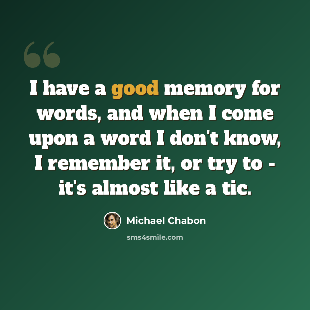 “I have a good memory for words, and when I come upon a word I don't know, I remember it, or try to - it's almost like a tic.” quote by Michael Chabon