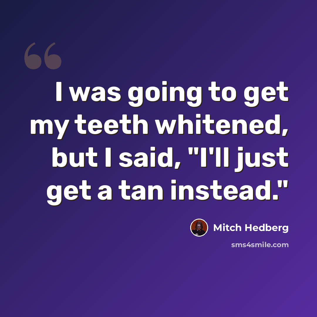 “I was going to get my teeth whitened, but I said, "I'll just get a tan instead."” quote by Mitch Hedberg