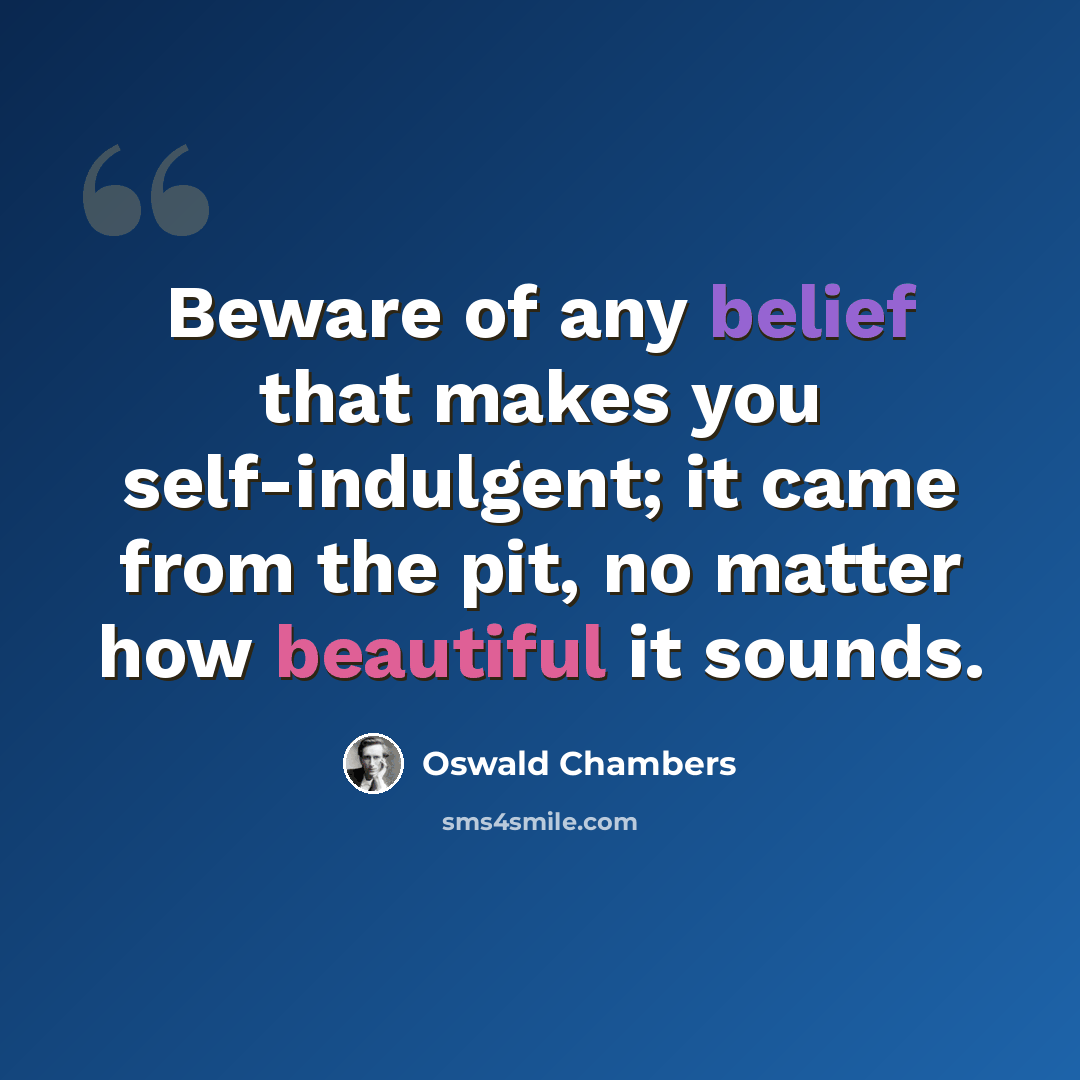 “Beware of any belief that makes you self-indulgent; it came from the pit, no matter how beautiful it sounds.” quote by Oswald Chambers