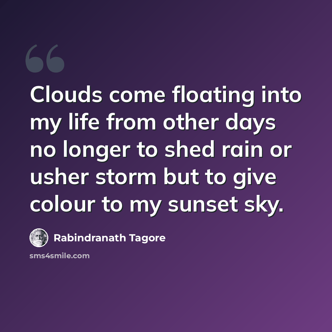 “Clouds come floating into my life from other days no longer to shed rain or usher storm but to give colour to my sunset sky.” quote by Rabindranath Tagore