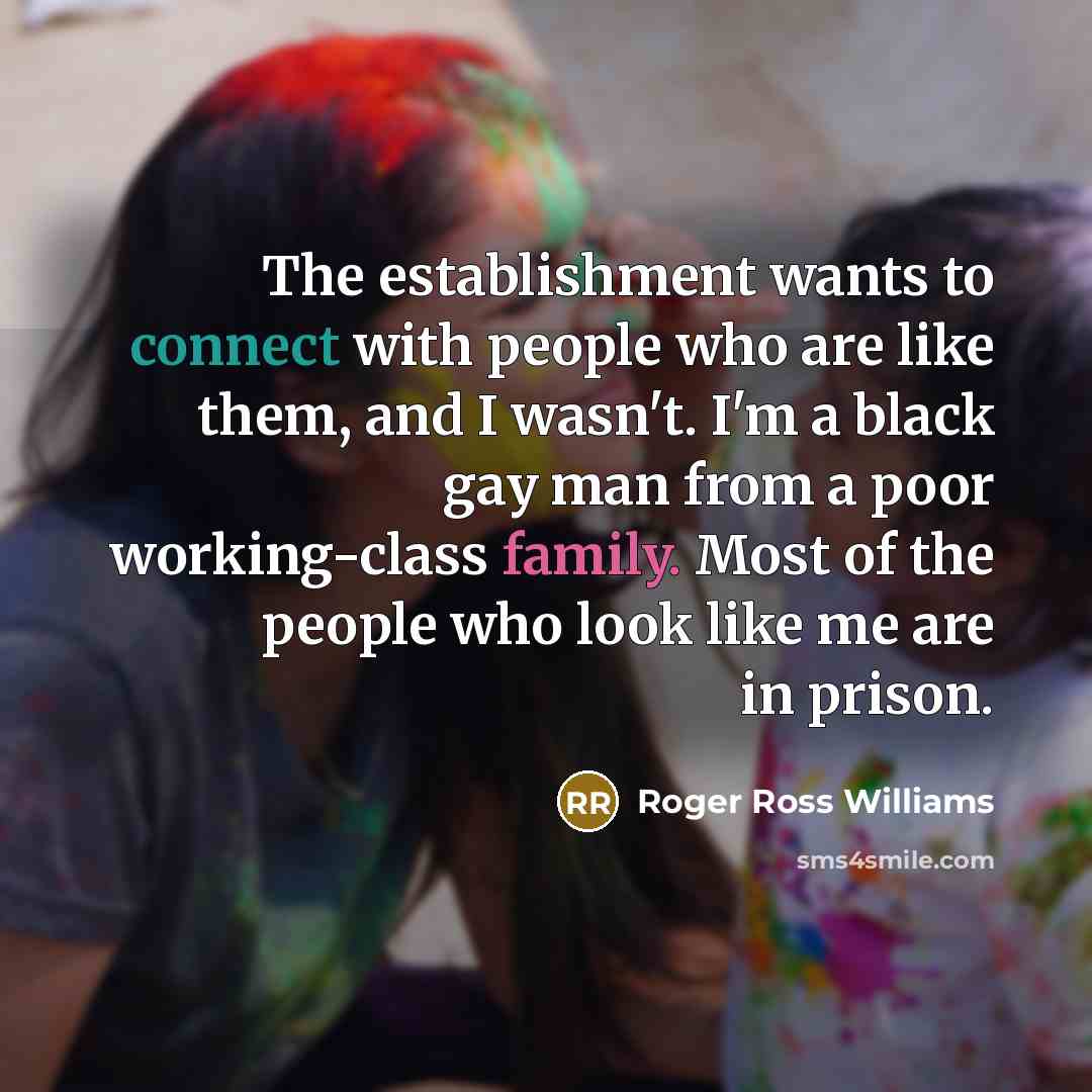 “The establishment wants to connect with people who are like them, and I wasn't. I'm a black gay man from a poor working-class family. Most of the people who look like me are in prison.” quote by Roger Ross Williams