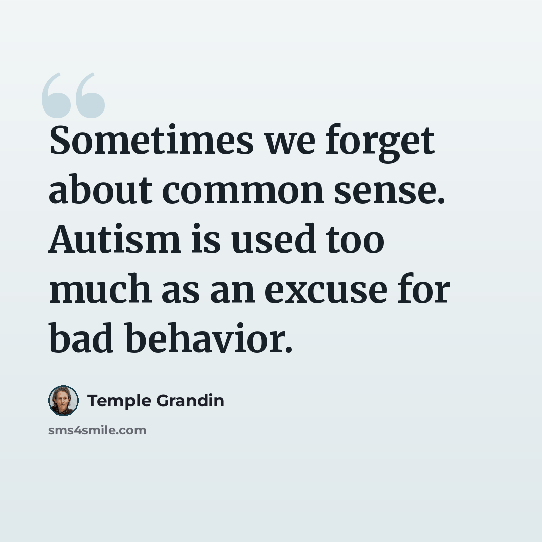 “Sometimes we forget about common sense. Autism is used too much as an excuse for bad behavior.” quote by Temple Grandin