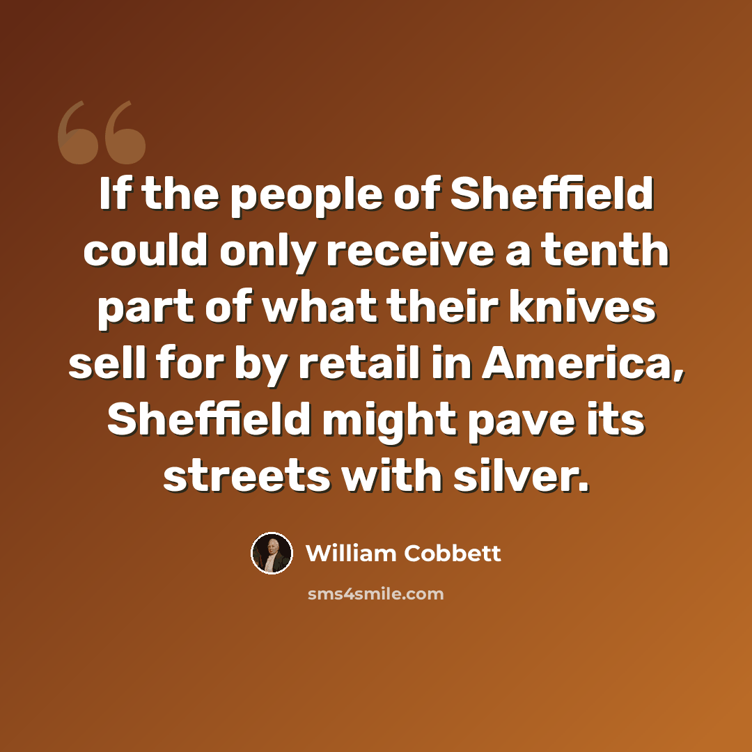 “If the people of Sheffield could only receive a tenth part of what their knives sell for by retail in America, Sheffield might pave its streets with silver.” quote by William Cobbett