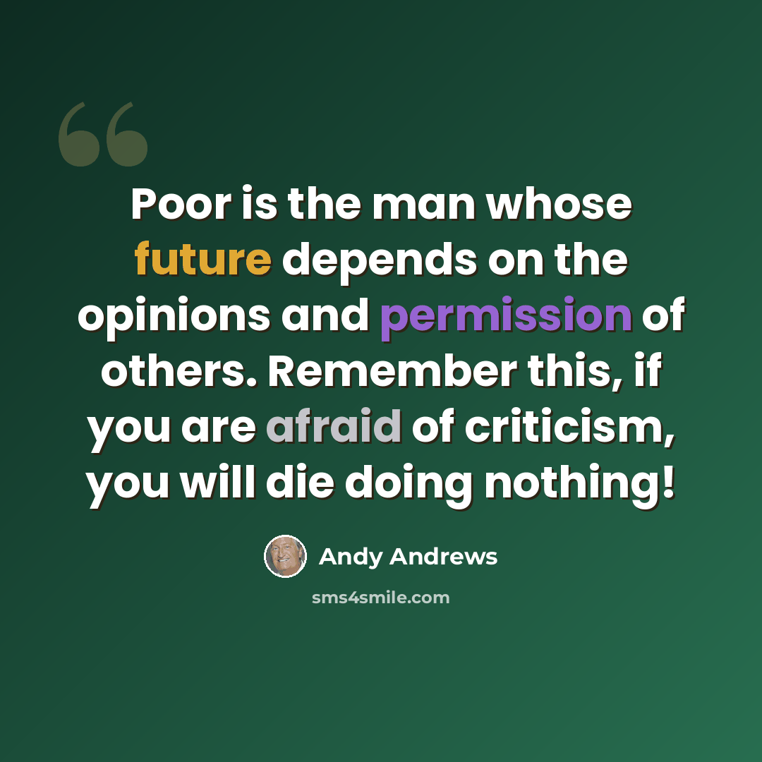 “Poor is the man whose future depends on the opinions and permission of others. Remember this, if you are afraid of criticism, you will die doing nothing!” quote by Andy Andrews