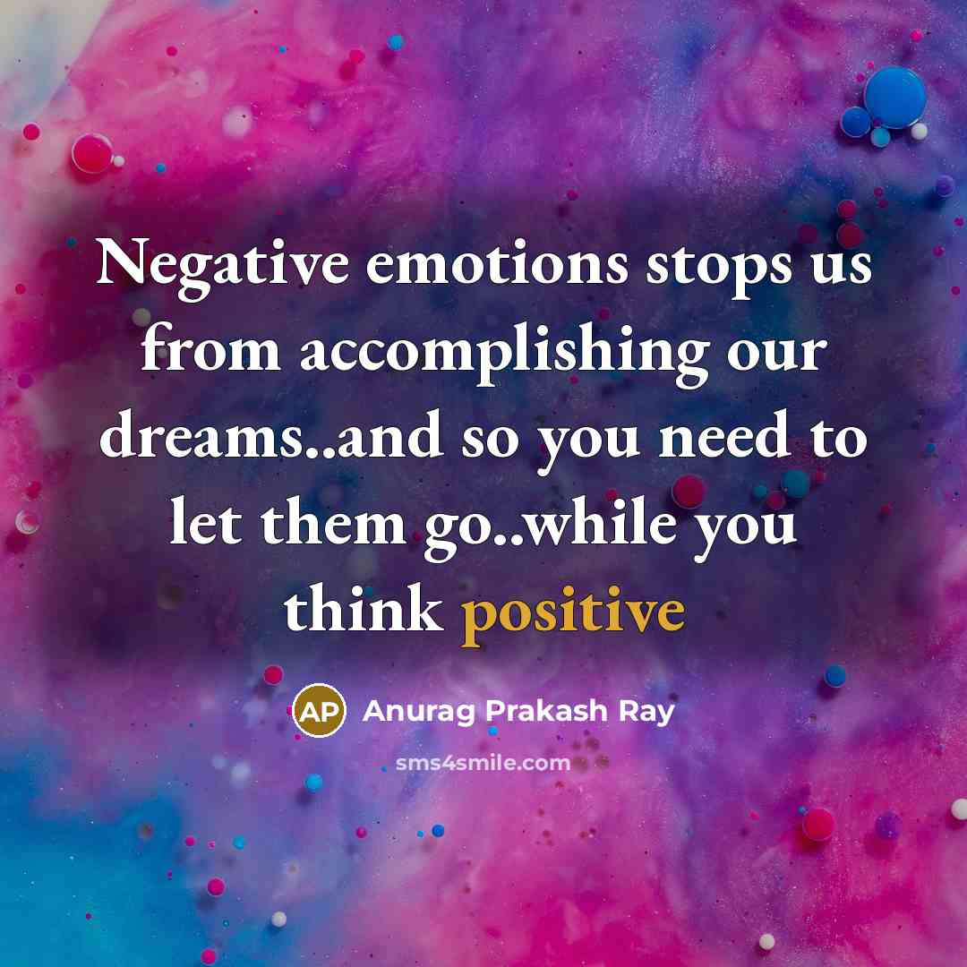 “Negative emotions stops us from accomplishing our dreams..and so you need to let them go..while you think positive” quote by Anurag Prakash Ray