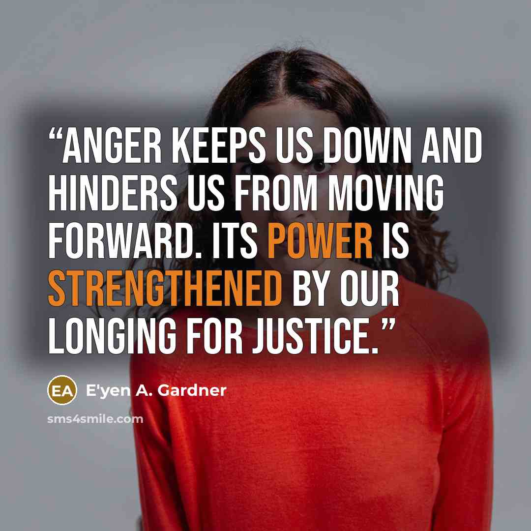 “Anger keeps us down and hinders us from moving forward. Its power is strengthened by our longing for justice.” quote by E'yen A. Gardner