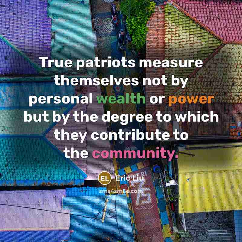 “True patriots measure themselves not by personal wealth or power but by the degree to which they contribute to the community.” quote by Eric Liu