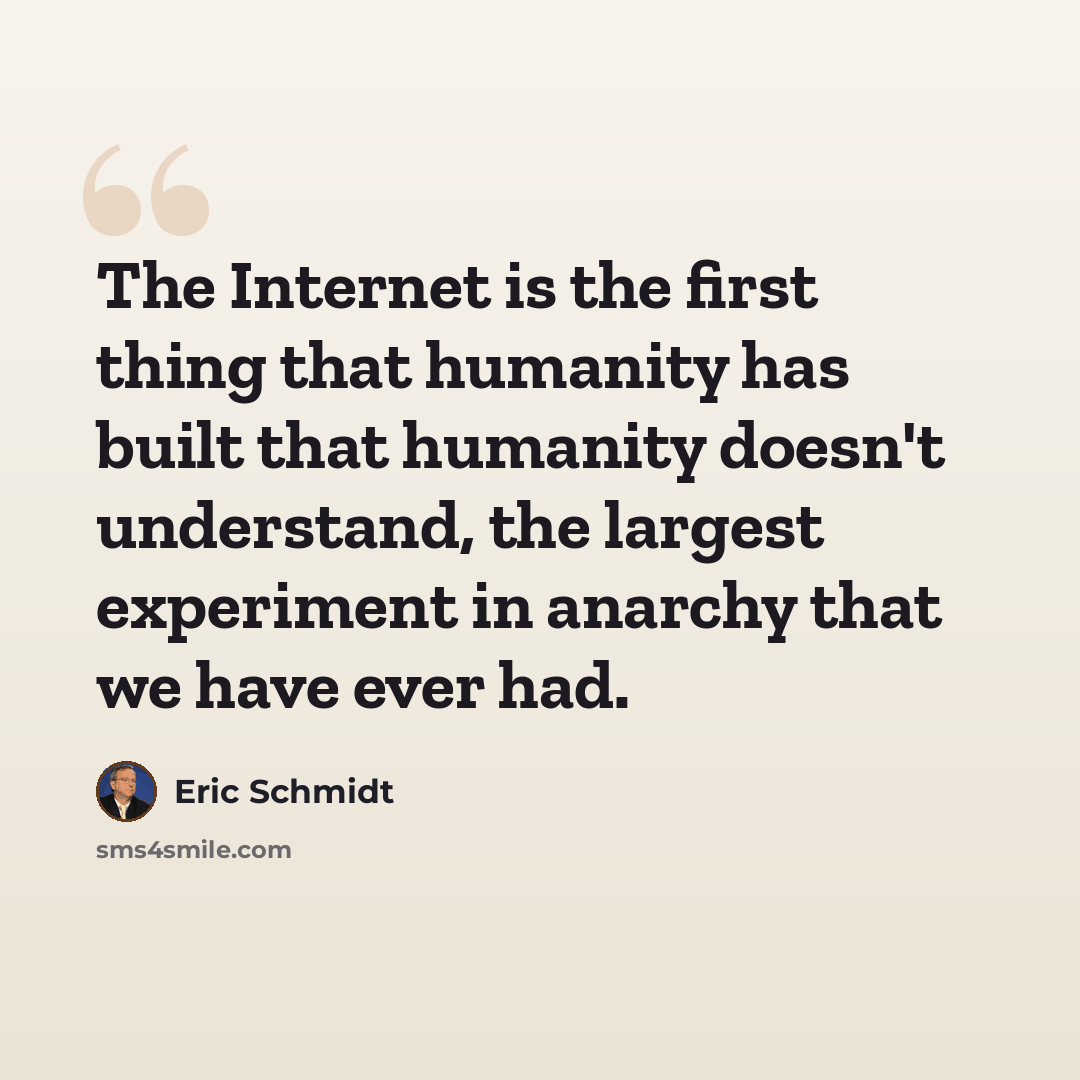 “The Internet is the first thing that humanity has built that humanity doesn't understand, the largest experiment in anarchy that we have ever had.” quote by Eric Schmidt