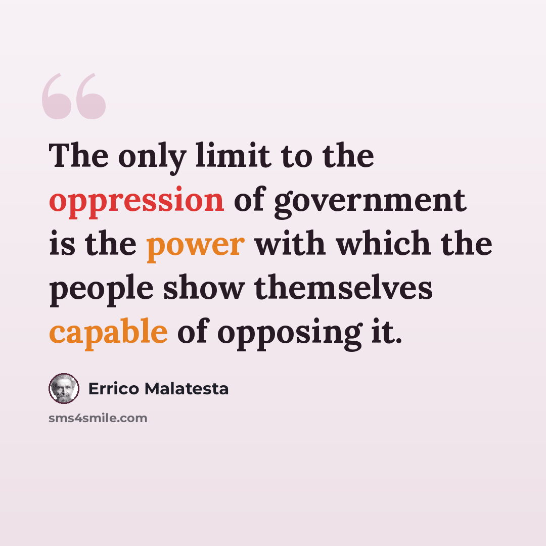 “The only limit to the oppression of government is the power with which the people show themselves capable of opposing it.” quote by Errico Malatesta