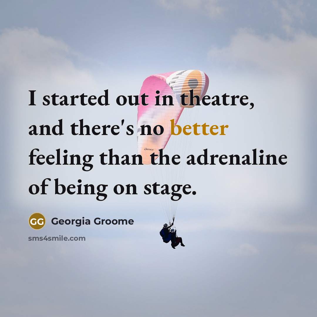 “I started out in theatre, and there's no better feeling than the adrenaline of being on stage.” quote by Georgia Groome