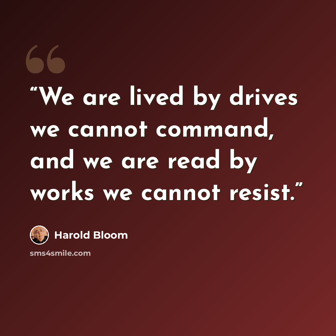 “We are lived by drives we cannot command, and we are read by works we cannot resist.” quote by Harold Bloom