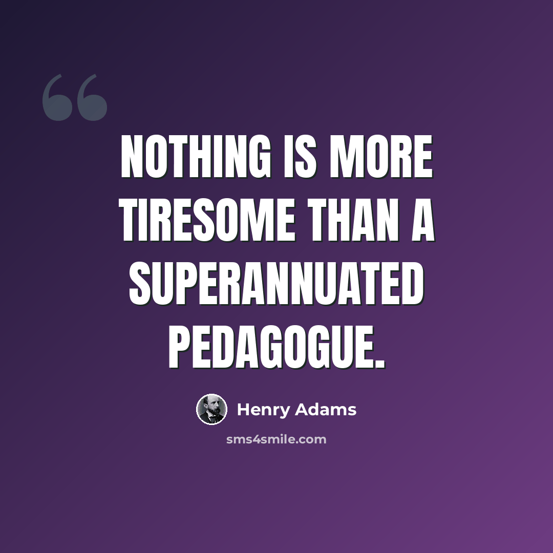 “Nothing is more tiresome than a superannuated pedagogue.” quote by Henry Adams