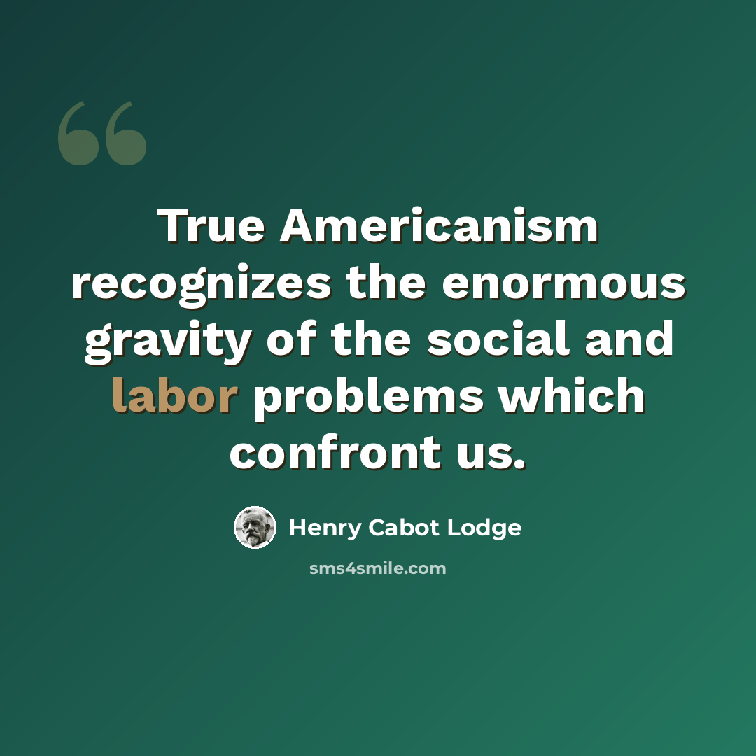 “True Americanism recognizes the enormous gravity of the social and labor problems which confront us.” quote by Henry Cabot Lodge