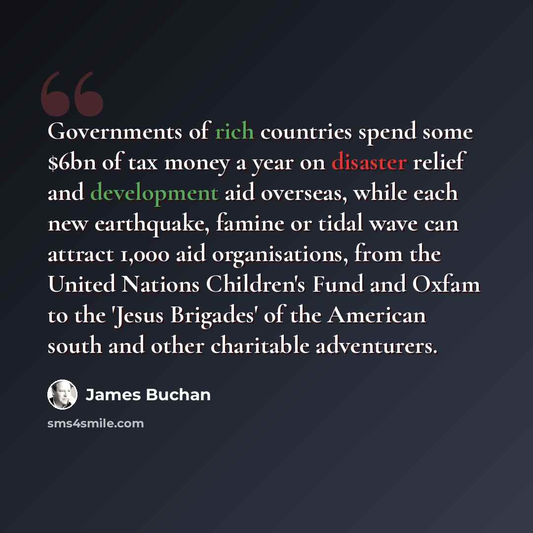 “Governments of rich countries spend some $6bn of tax money a year on disaster relief and development aid overseas, while each new earthquake, famine or tidal wave can attract 1,000 aid organisations, from the United Nations Children's Fund and Oxfam to the 'Jesus Brigades' of the American south…” quote by James Buchan