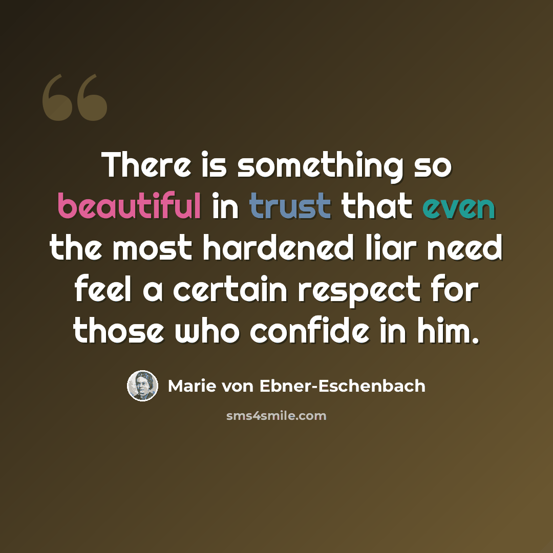 “There is something so beautiful in trust that even the most hardened liar need feel a certain respect for those who confide in him.” quote by Marie von Ebner-Eschenbach