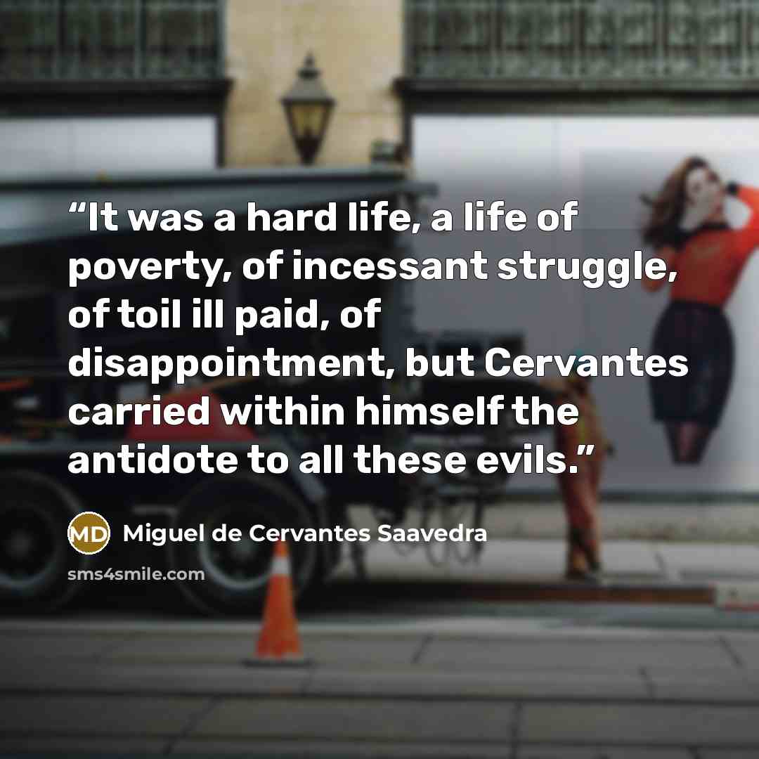 “It was a hard life, a life of poverty, of incessant struggle, of toil ill paid, of disappointment, but Cervantes carried within himself the antidote to all these evils.” quote by Miguel de Cervantes Saavedra