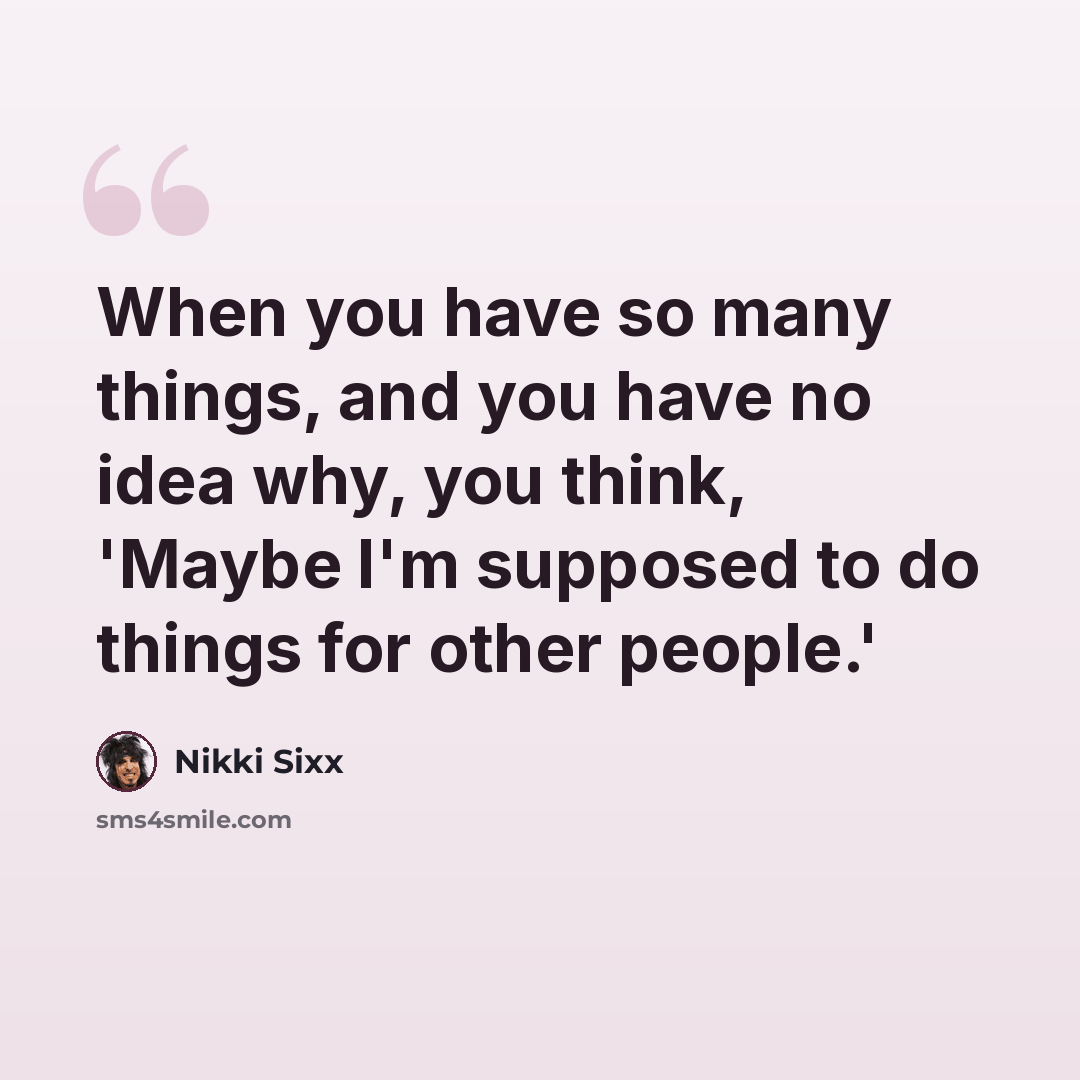 “When you have so many things, and you have no idea why, you think, 'Maybe I'm supposed to do things for other people.'” quote by Nikki Sixx