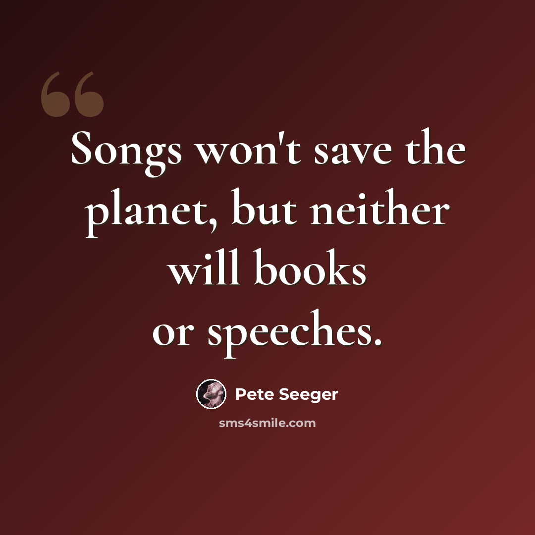“Songs won't save the planet, but neither will books or speeches.” quote by Pete Seeger