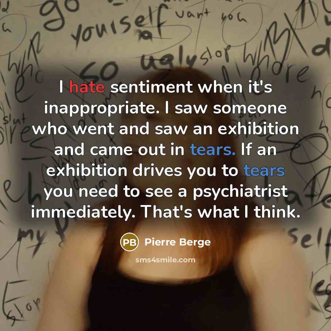 “I hate sentiment when it's inappropriate. I saw someone who went and saw an exhibition and came out in tears. If an exhibition drives you to tears you need to see a psychiatrist immediately. That's what I think.” quote by Pierre Berge