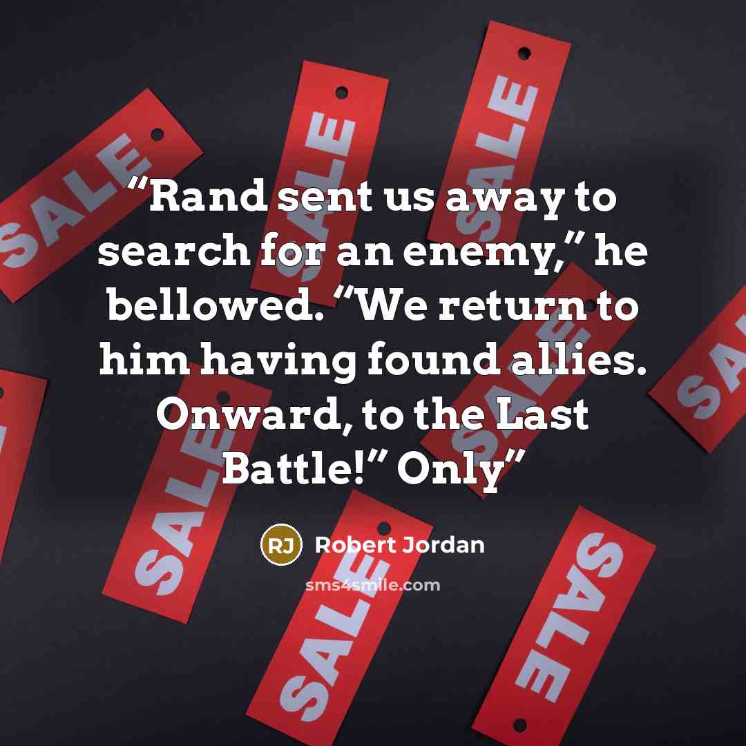 “Rand sent us away to search for an enemy,” he bellowed. “We return to him having found allies. Onward, to the Last Battle!” Only” quote by Robert Jordan