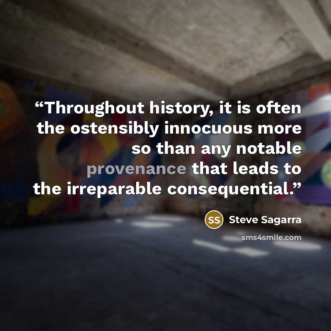 “Throughout history, it is often the ostensibly innocuous more so than any notable provenance that leads to the irreparable consequential.” quote by Steve Sagarra