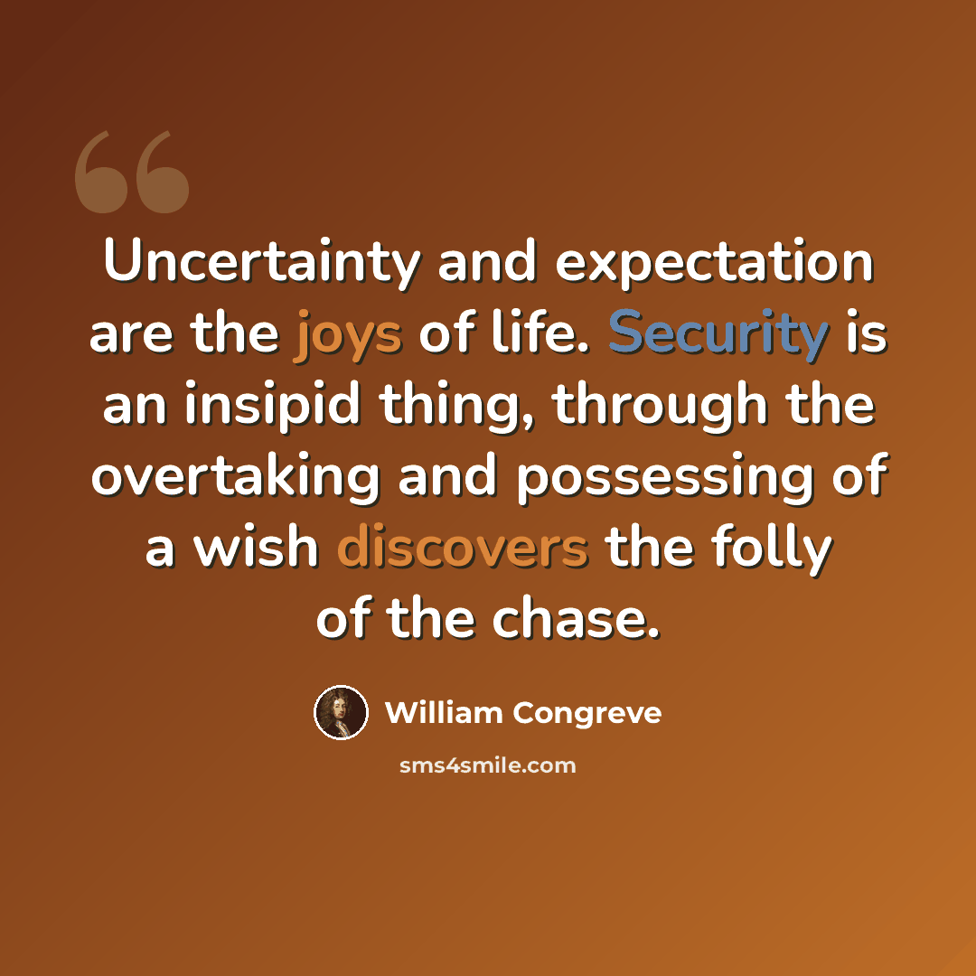 “Uncertainty and expectation are the joys of life. Security is an insipid thing, through the overtaking and possessing of a wish discovers the folly of the chase.” quote by William Congreve