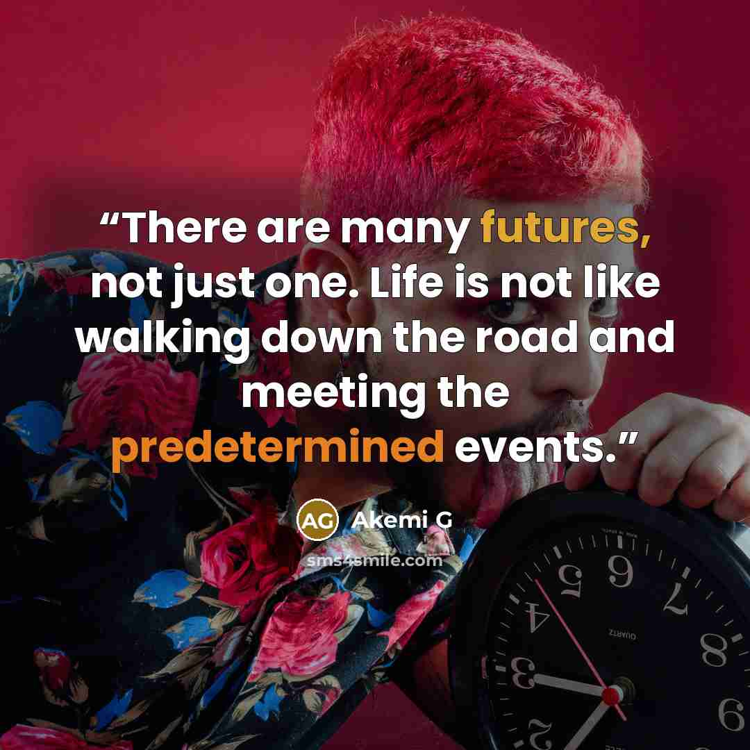 “There are many futures, not just one. Life is not like walking down the road and meeting the predetermined events.” quote by Akemi G