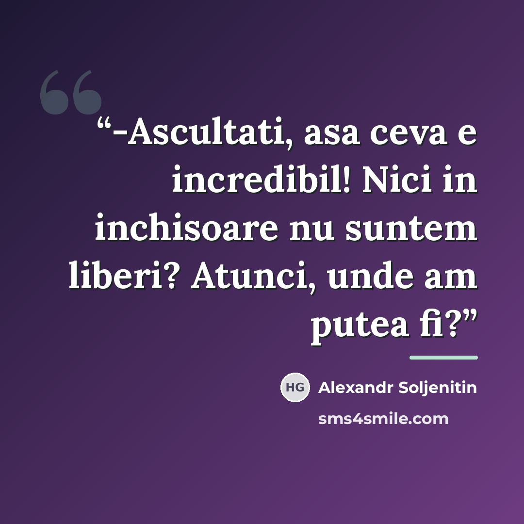 “-Ascultati, asa ceva e incredibil! Nici in inchisoare nu suntem liberi? Atunci, unde am putea fi?” quote by Alexandr Soljenitin
