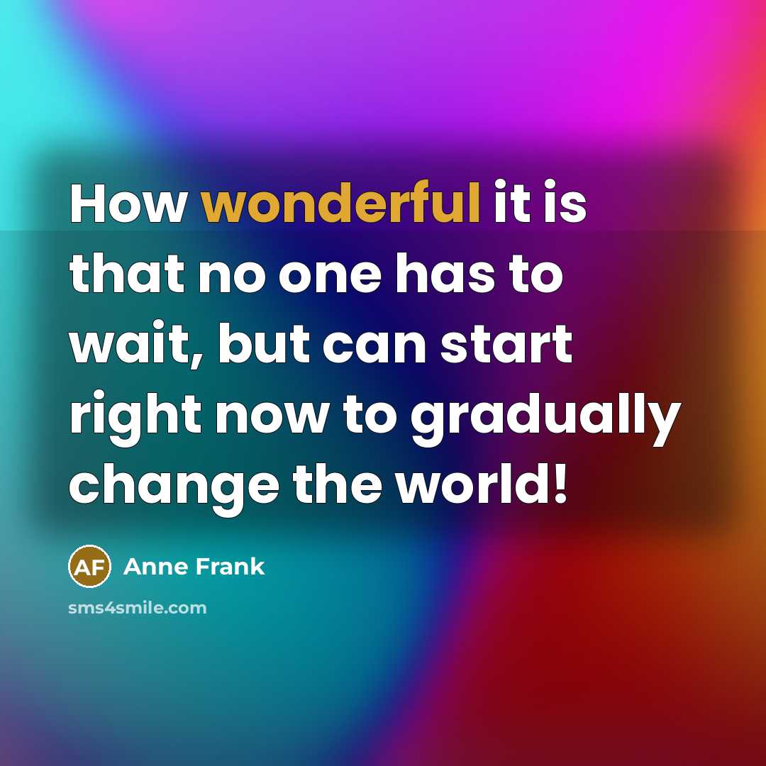“How wonderful it is that no one has to wait, but can start right now to gradually change the world!” quote by Anne Frank