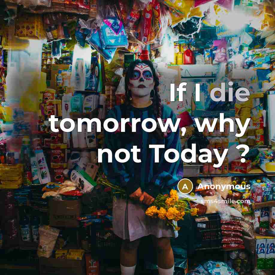 “If I die tomorrow, why not Today ?” quote by Anonymous