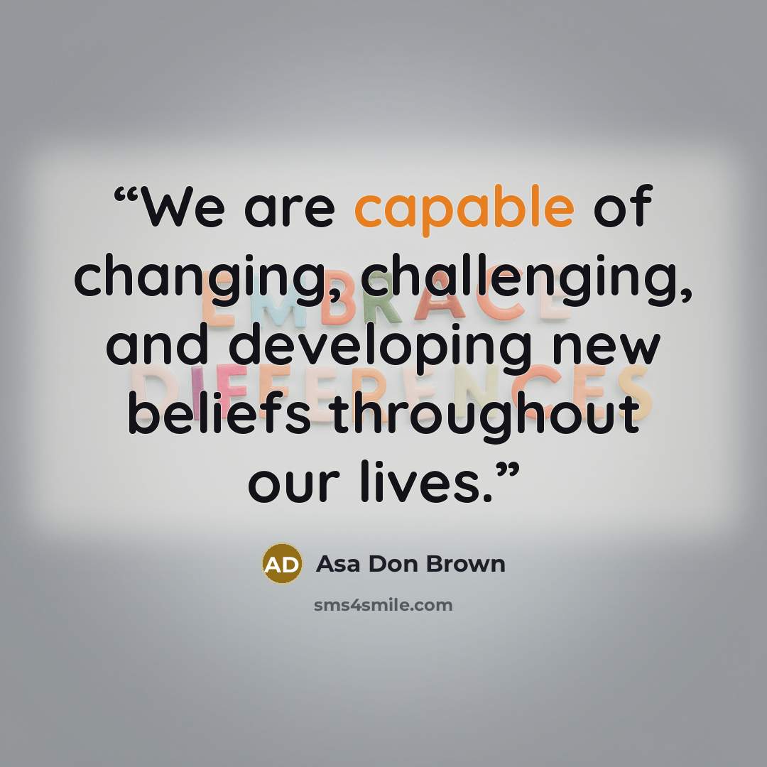 “We are capable of changing, challenging, and developing new beliefs throughout our lives.” quote by Asa Don Brown