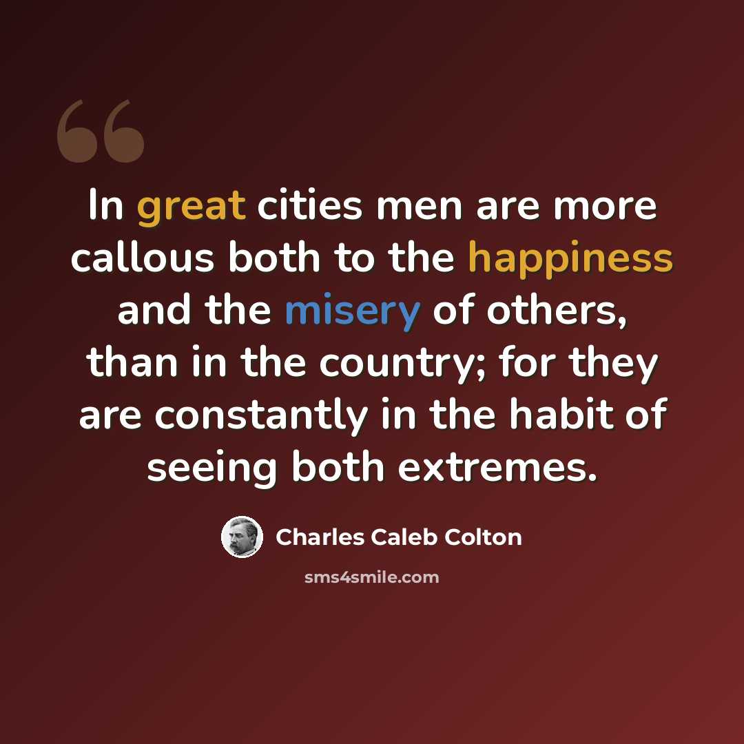 “In great cities men are more callous both to the happiness and the misery of others, than in the country; for they are constantly in the habit of seeing both extremes.” quote by Charles Caleb Colton