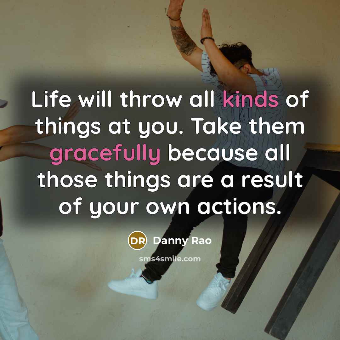 “Life will throw all kinds of things at you. Take them gracefully because all those things are a result of your own actions.” quote by Danny Rao
