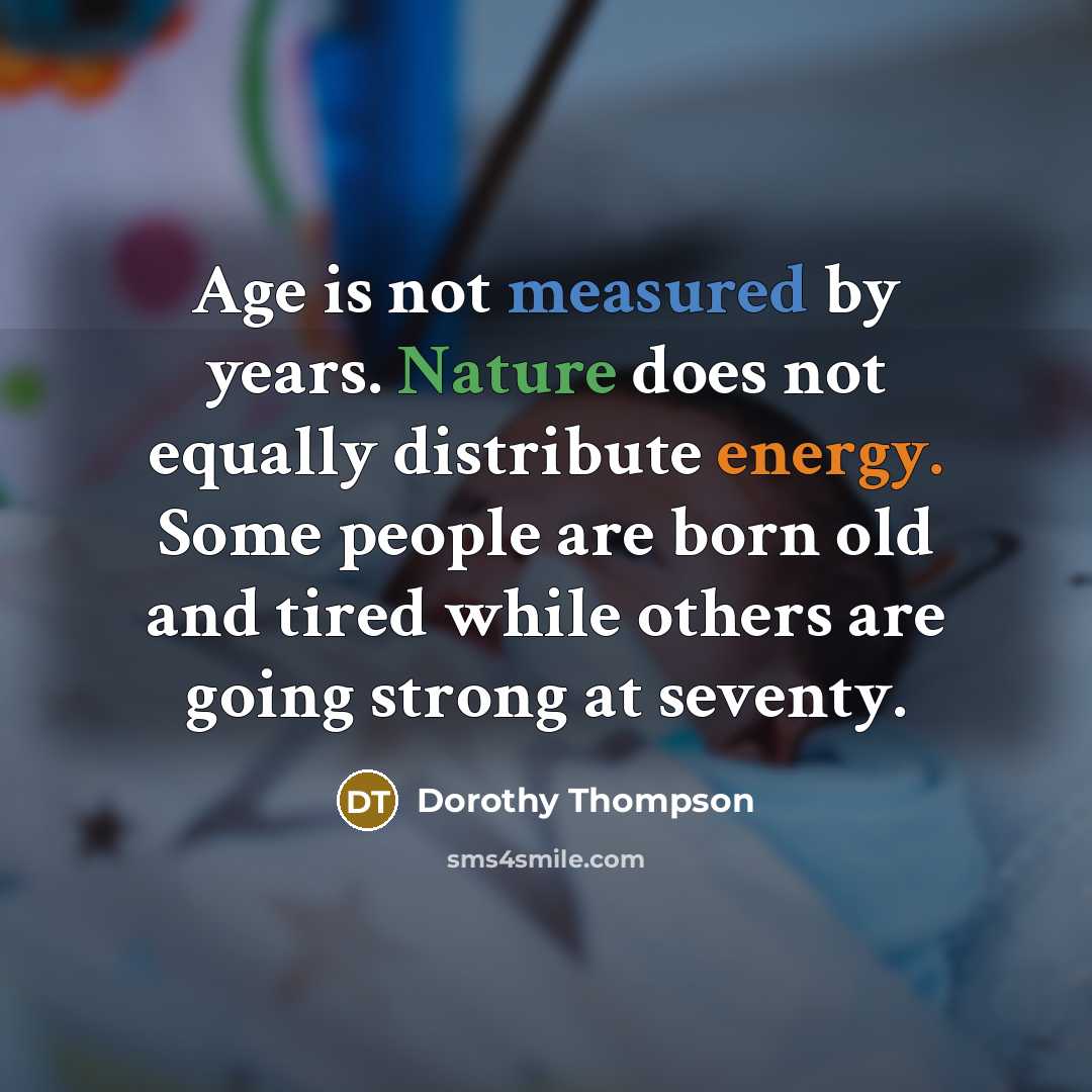 “Age is not measured by years. Nature does not equally distribute energy. Some people are born old and tired while others are going strong at seventy.” quote by Dorothy Thompson