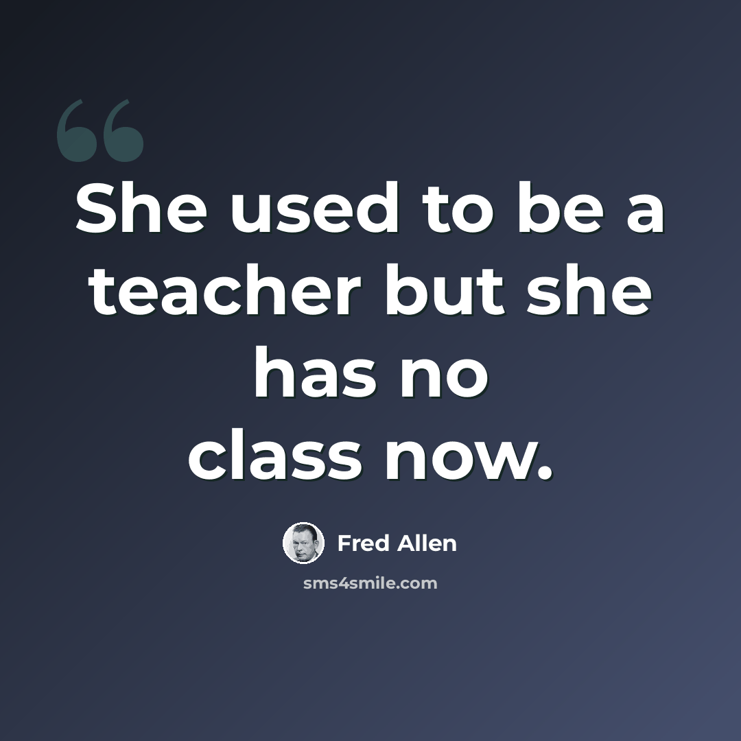“She used to be a teacher but she has no class now.” quote by Fred Allen