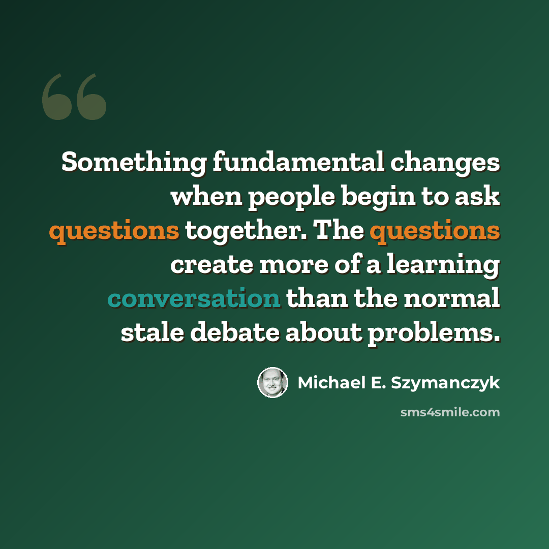 “Something fundamental changes when people begin to ask questions together. The questions create more of a learning conversation than the normal stale debate about problems.” quote by Michael E. Szymanczyk