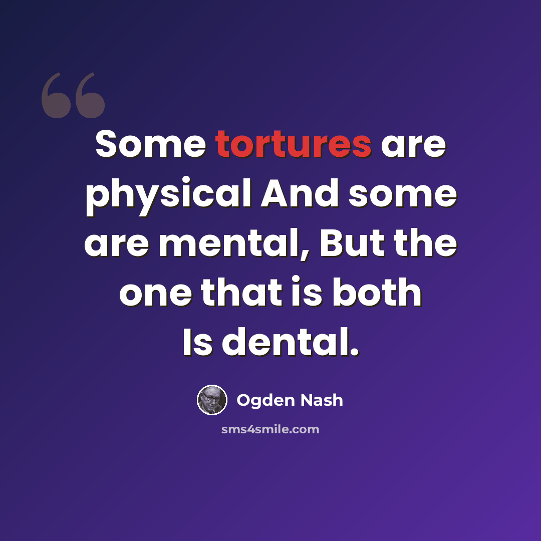“Some tortures are physical And some are mental, But the one that is both Is dental.” quote by Ogden Nash