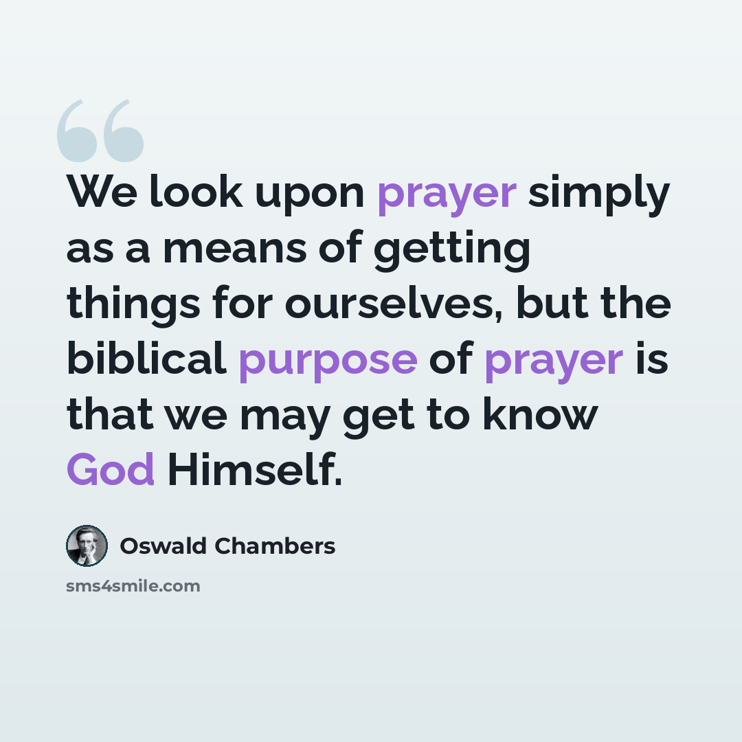“We look upon prayer simply as a means of getting things for ourselves, but the biblical purpose of prayer is that we may get to know God Himself.” quote by Oswald Chambers