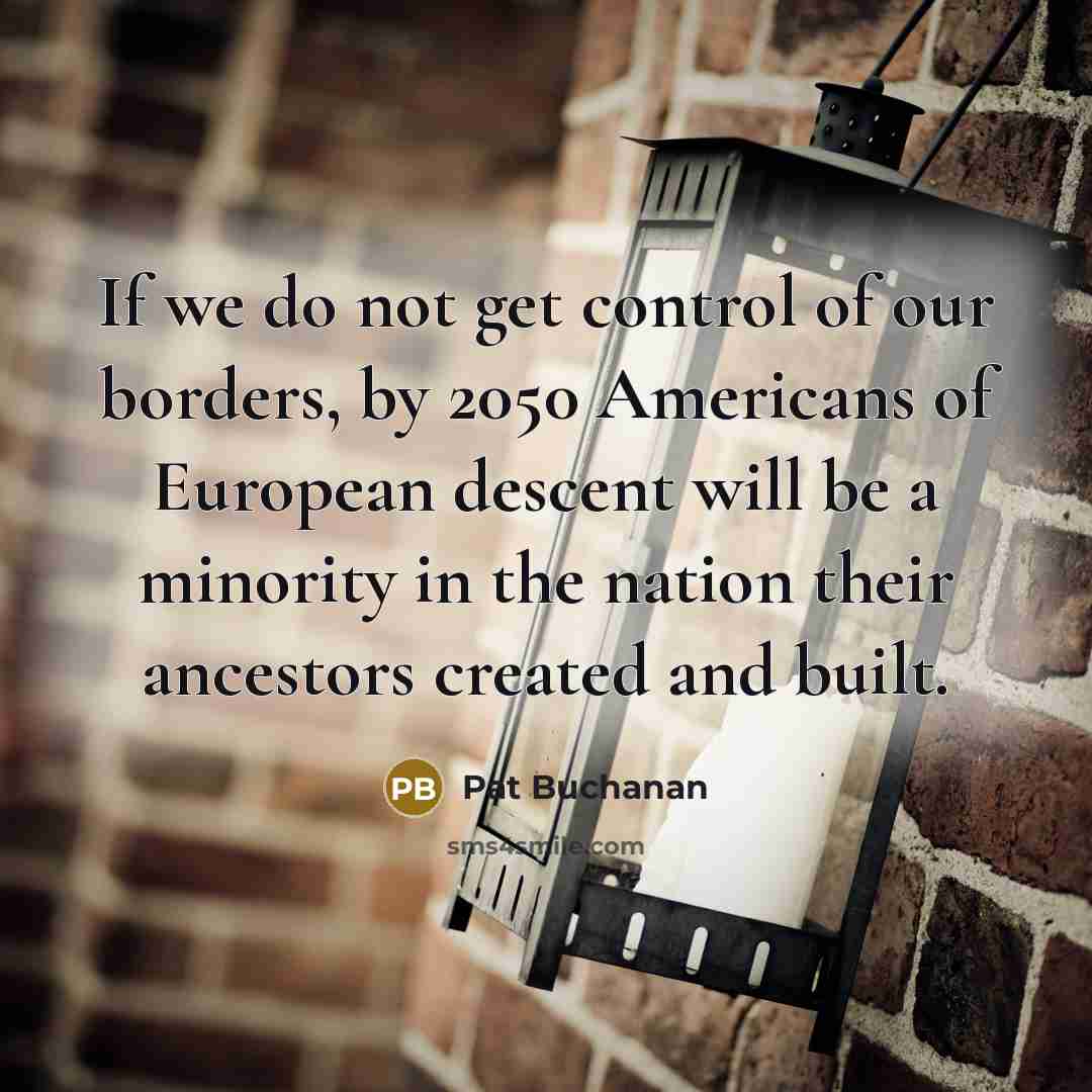 “If we do not get control of our borders, by 2050 Americans of European descent will be a minority in the nation their ancestors created and built.” quote by Pat Buchanan