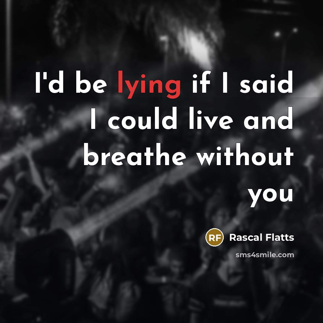 “I'd be lying if I said I could live and breathe without you” quote by Rascal Flatts