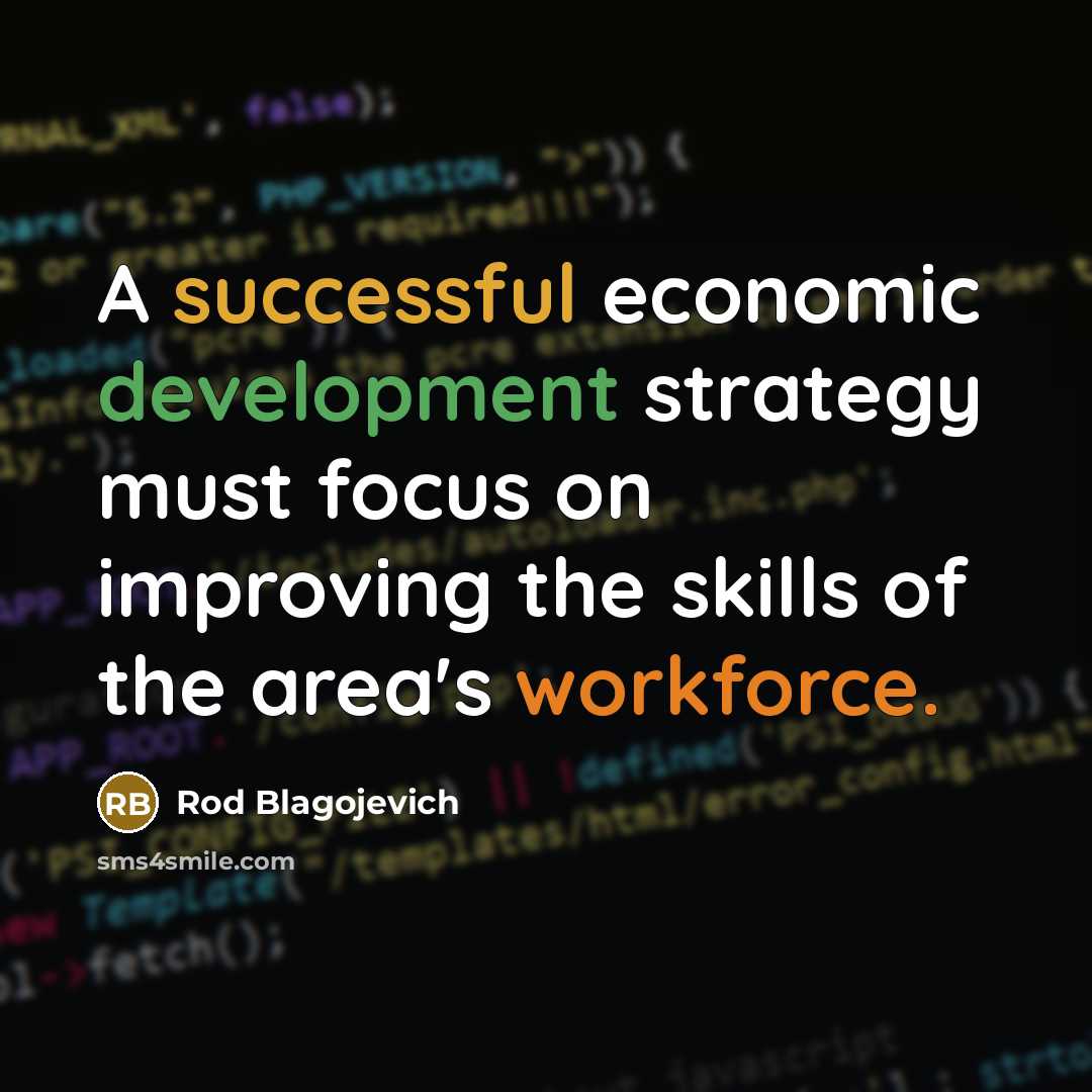 “A successful economic development strategy must focus on improving the skills of the area's workforce.” quote by Rod Blagojevich