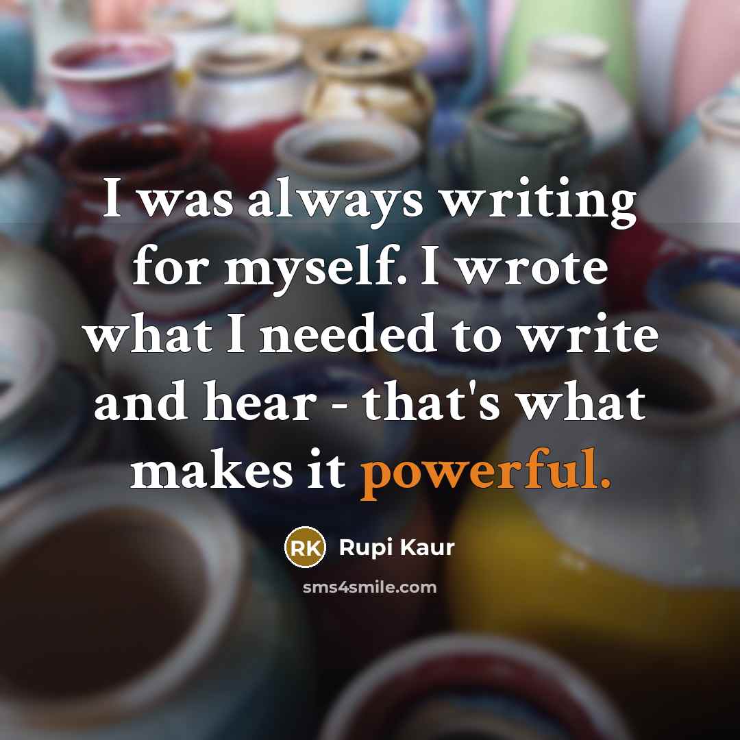 “I was always writing for myself. I wrote what I needed to write and hear - that's what makes it powerful.” quote by Rupi Kaur