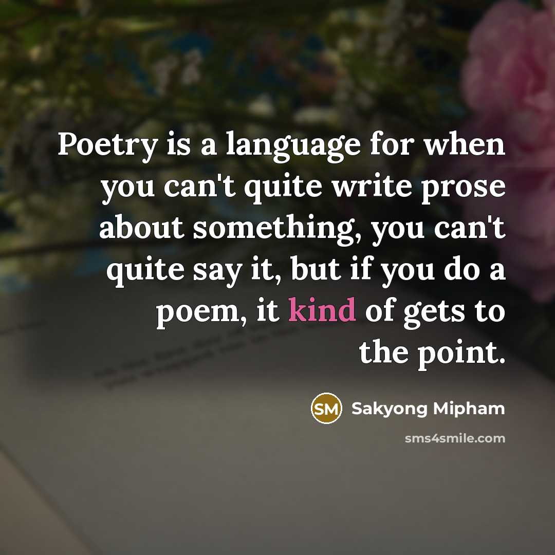 “Poetry is a language for when you can't quite write prose about something, you can't quite say it, but if you do a poem, it kind of gets to the point.” quote by Sakyong Mipham