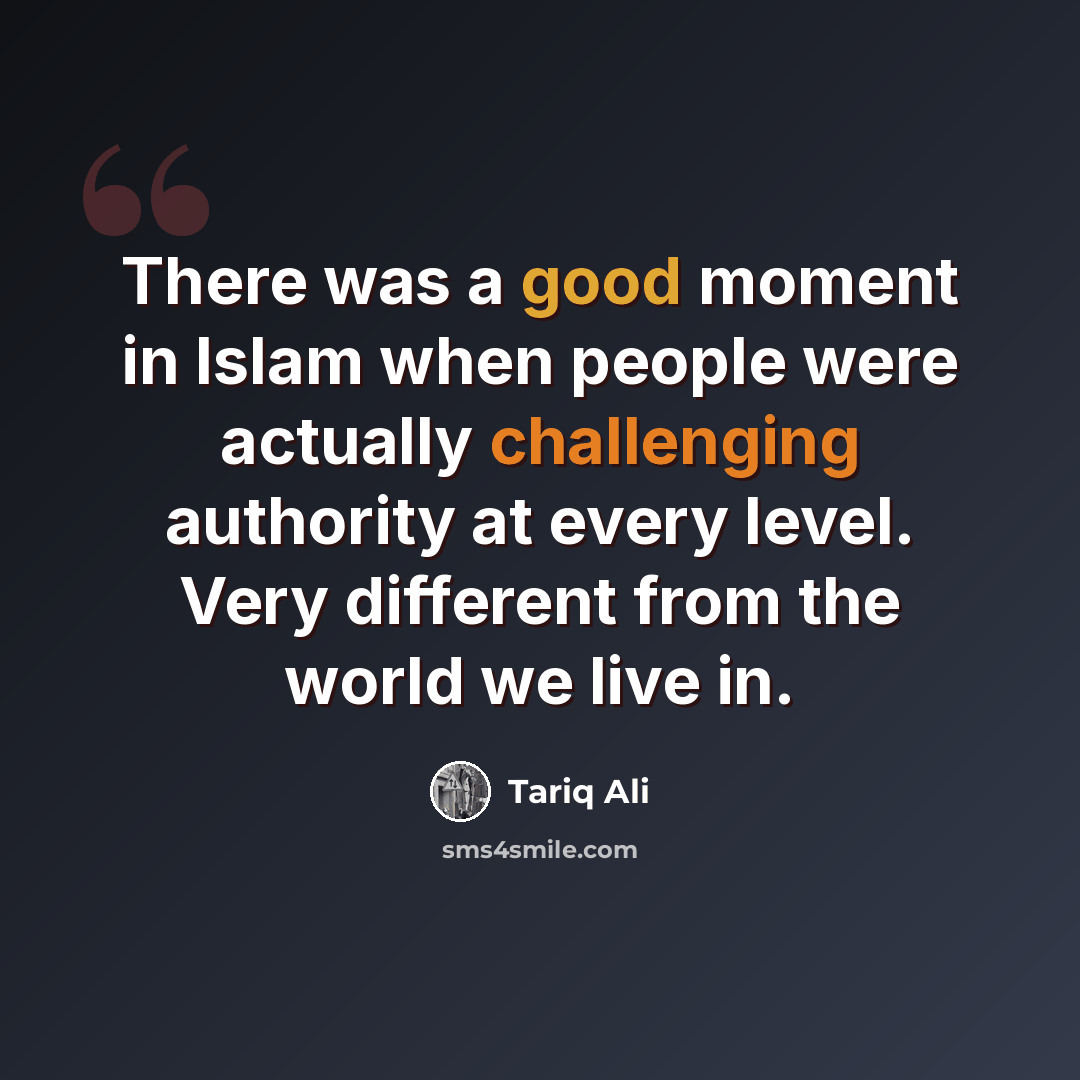 “There was a good moment in Islam when people were actually challenging authority at every level. Very different from the world we live in.” quote by Tariq Ali