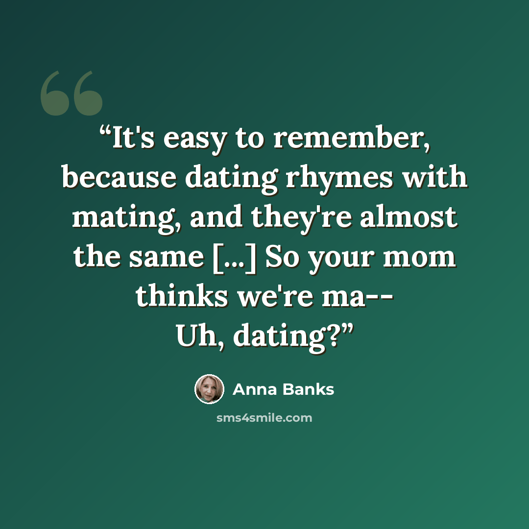 “It's easy to remember, because dating rhymes with mating, and they're almost the same [...] So your mom thinks we're ma-- Uh, dating?” quote by Anna Banks