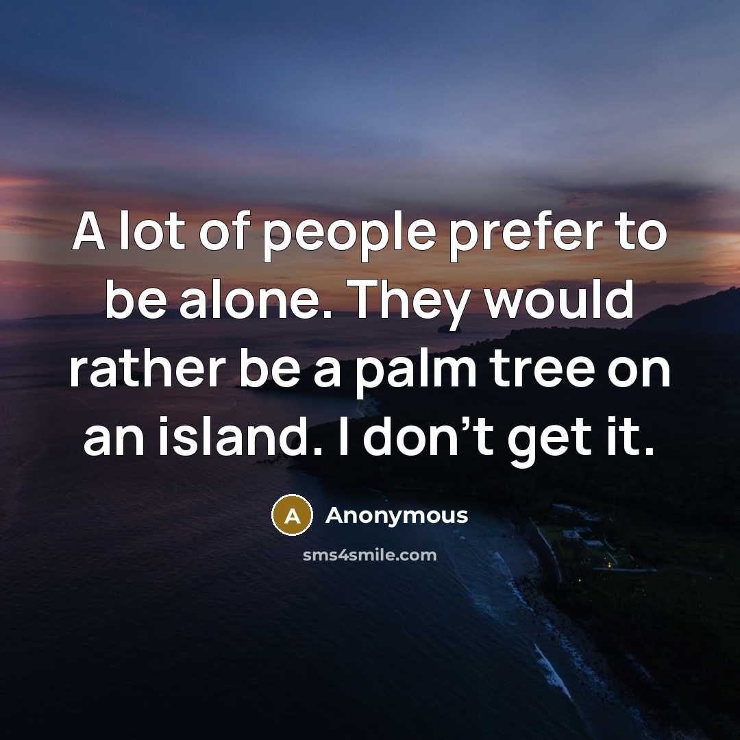 “A lot of people prefer to be alone. They would rather be a palm tree on an island. I don't get it.” quote by Anonymous