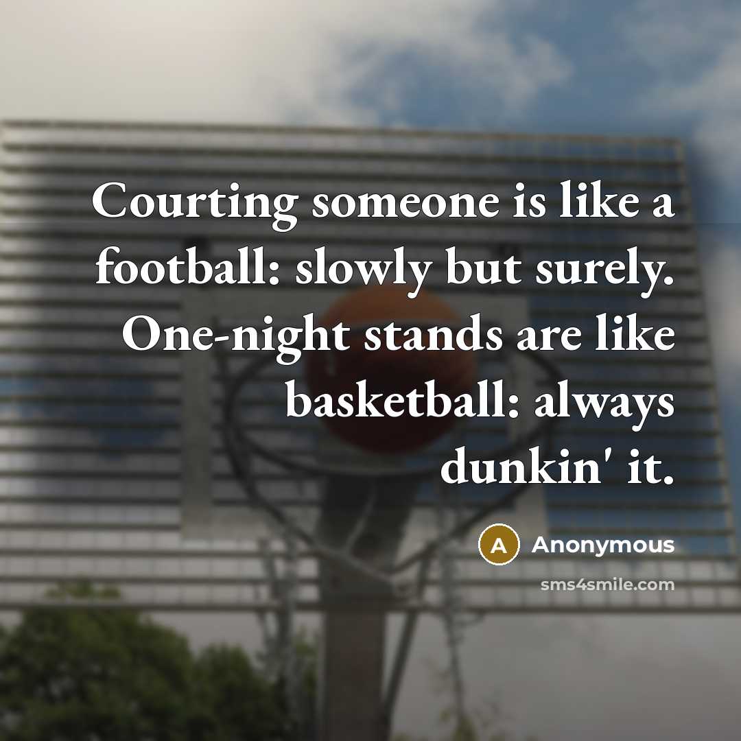 “Courting someone is like a football: slowly but surely. One-night stands are like basketball: always dunkin' it.” quote by Anonymous